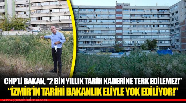 CHP’Lİ BAKAN, “2 BİN YILLIK TARİH KADERİNE TERK EDİLEMEZ!”