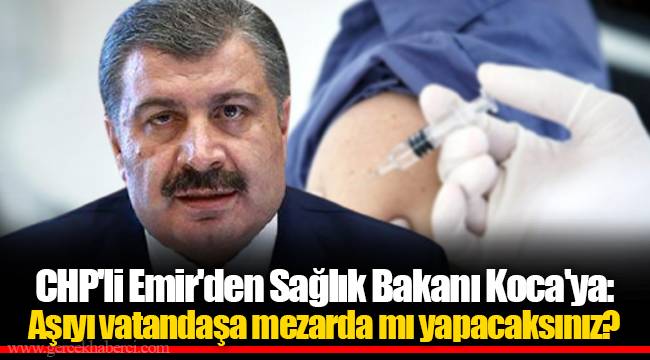CHP&#039;li Emir&#039;den Sağlık Bakanı Koca&#039;ya: Aşıyı vatandaşa mezarda mı yapacaksınız?