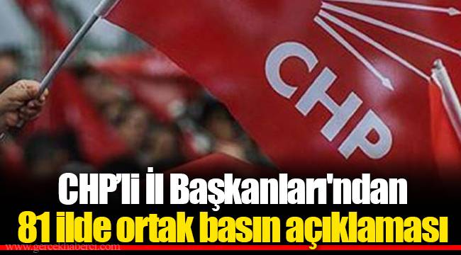 CHP’li İl Başkanları'ndan 81 ilde ortak basın açıklaması