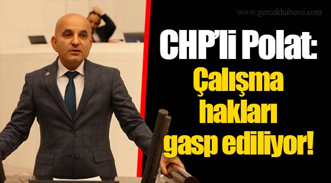 CHP’li Polat: Çalışma hakları gasp ediliyor!