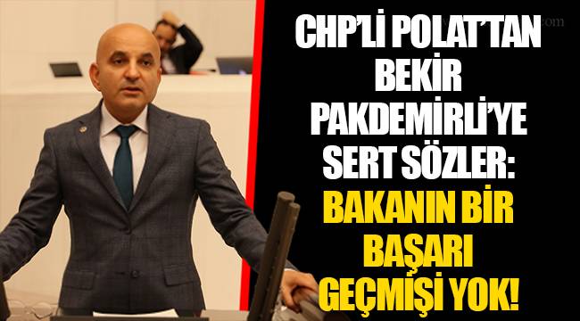 CHP’Lİ POLAT’TAN BEKİR PAKDEMİRLİ’YE SERT SÖZLER: BAKANIN BİR BAŞARI GEÇMİŞİ YOK!