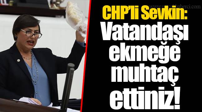 CHP’li Sevkin: Vatandaşı ekmeğe muhtaç ettiniz!