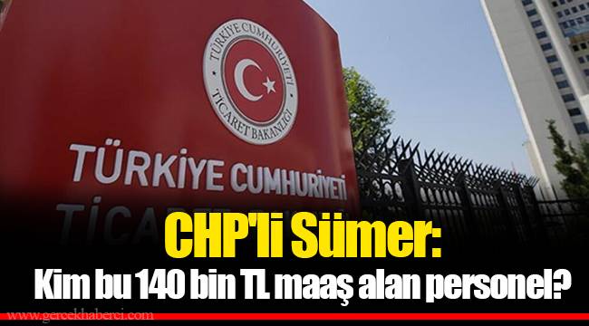 CHP'li Sümer: Kim bu 140 bin TL maaş alan personel?