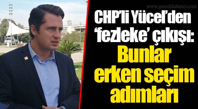 CHP'li Yücel'den 'fezleke' çıkışı: Bunlar erken seçim adımları