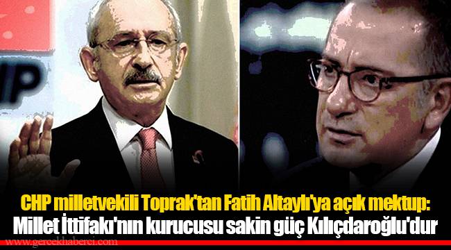 CHP milletvekili Toprak'tan Fatih Altaylı'ya açık mektup: Millet İttifakı'nın kurucusu sakin güç Kılıçdaroğlu'dur