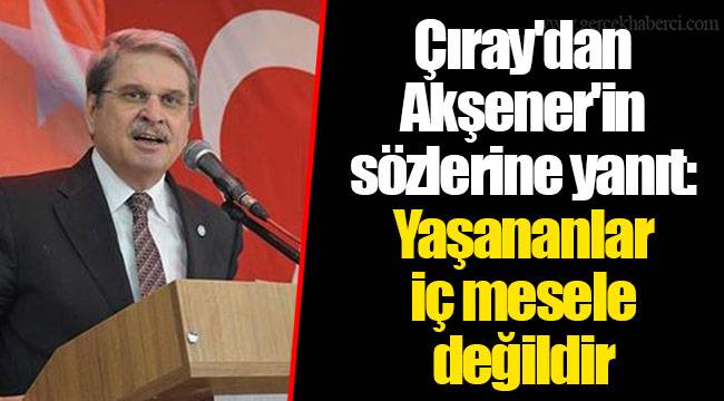 Çıray'dan Akşener'in sözlerine yanıt: Yaşananlar iç mesele değildir