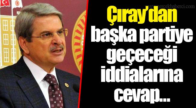 Çıray’dan başka partiye geçeceği iddialarına cevap…