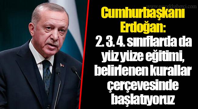 Cumhurbaşkanı Erdoğan:   2. 3. 4. sınıflarda da yüz yüze eğitimi, belirlenen kurallar çerçevesinde başlatıyoruz