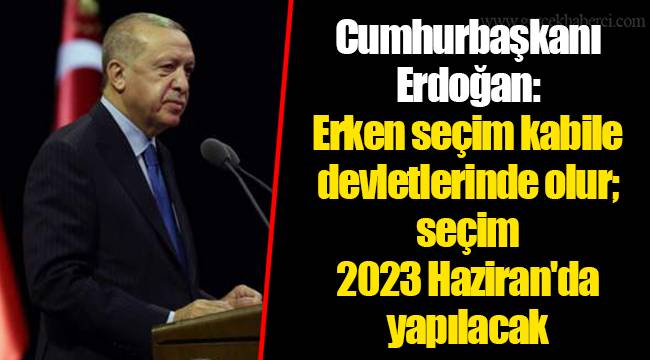 Cumhurbaşkanı Erdoğan: Erken seçim kabile devletlerinde olur; seçim 2023 Haziran'da yapılacak