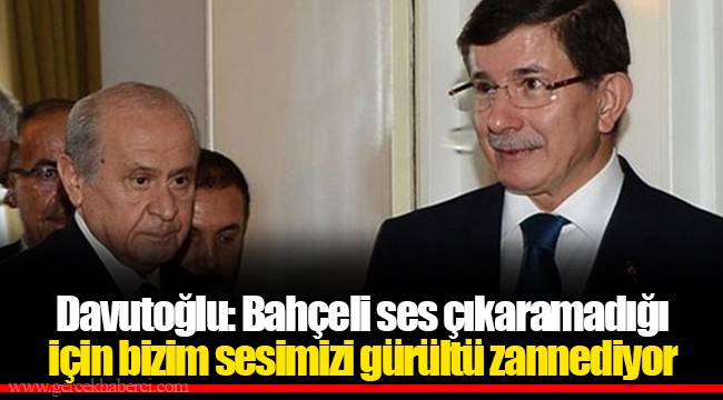 Davutoğlu: Bahçeli ses çıkaramadığı için bizim sesimizi gürültü zannediyor