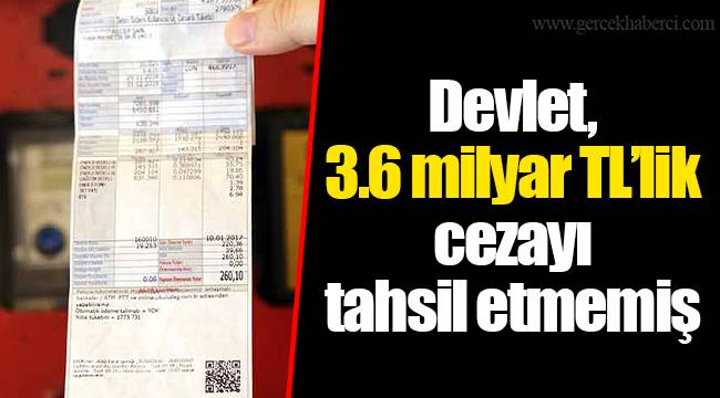 Devlet, 3.6 milyar TL’lik cezayı tahsil etmemiş