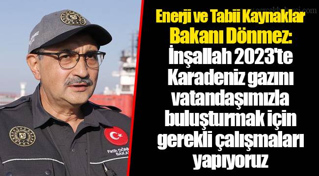 Enerji ve Tabii Kaynaklar Bakanı Dönmez: İnşallah 2023'te Karadeniz gazını vatandaşımızla buluşturmak için gerekli çalışmaları yapıyoruz