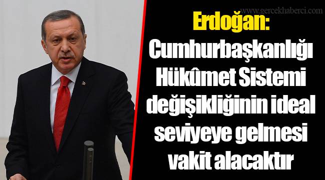 Erdoğan: Cumhurbaşkanlığı Hükûmet Sistemi değişikliğinin ideal seviyeye gelmesi vakit alacaktır