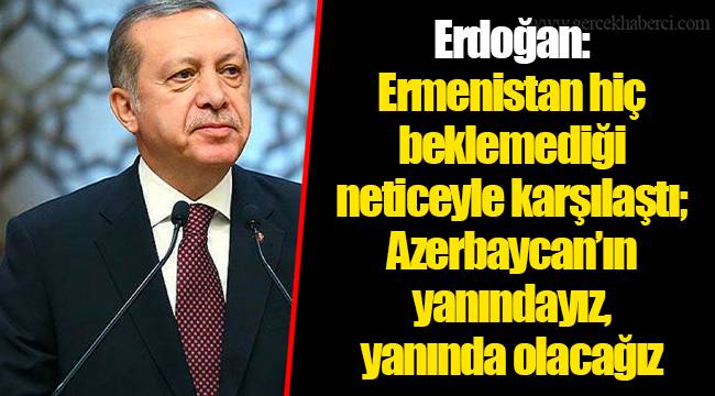 Erdoğan: Ermenistan hiç beklemediği neticeyle karşılaştı; Azerbaycan’ın yanındayız, yanında olacağız