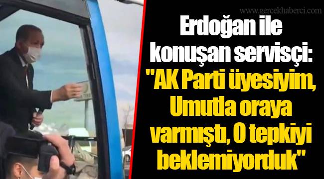 Erdoğan ile konuşan servisçi: "AK Parti üyesiyim, Umutla oraya varmıştı, O tepkiyi beklemiyorduk"