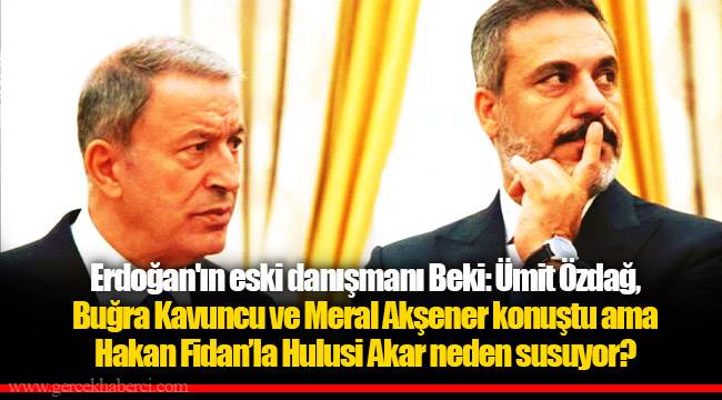 Erdoğan&#039;ın eski danışmanı Beki: Ümit Özdağ, Buğra Kavuncu ve Meral Akşener konuştu ama Hakan Fidan’la Hulusi Akar neden susuyor?