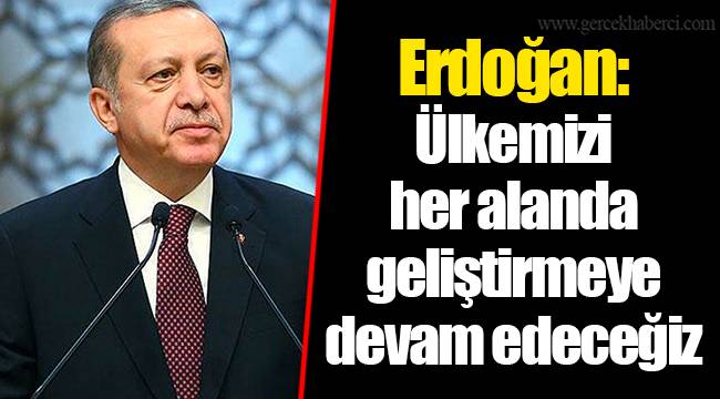 Erdoğan: Ülkemizi her alanda geliştirmeye devam edeceğiz