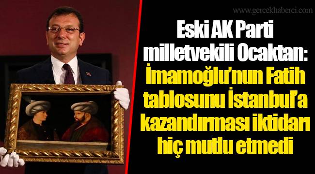 Eski AK Parti milletvekili Ocaktan: İmamoğlu’nun Fatih tablosunu İstanbul’a kazandırması iktidarı hiç mutlu etmedi