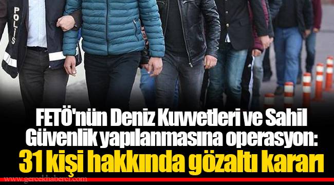 FETÖ'nün Deniz Kuvvetleri ve Sahil Güvenlik yapılanmasına operasyon: 31 kişi hakkında gözaltı kararı