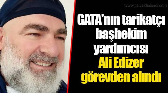 GATA'nın tarikatçı başhekim yardımcısı Ali Edizer görevden alındı