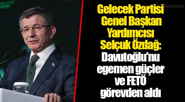 Gelecek Partisi Genel Başkan Yardımcısı Selçuk Özdağ: Davutoğlu'nu egemen güçler ve FETÖ görevden aldı