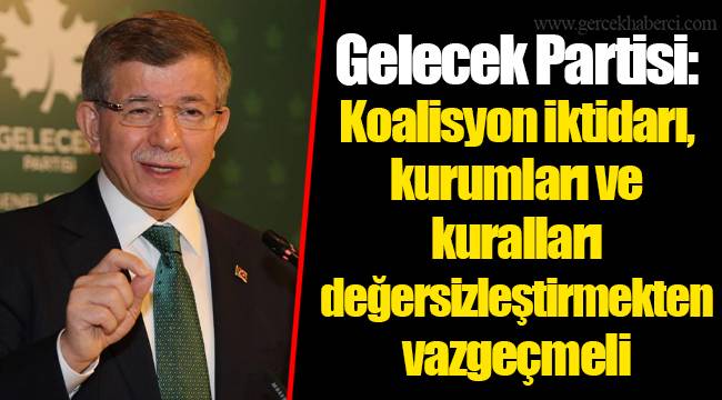 Gelecek Partisi: Koalisyon iktidarı, kurumları ve kuralları değersizleştirmekten vazgeçmeli