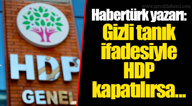 Habertürk yazarı: Gizli tanık ifadesiyle HDP kapatılırsa...