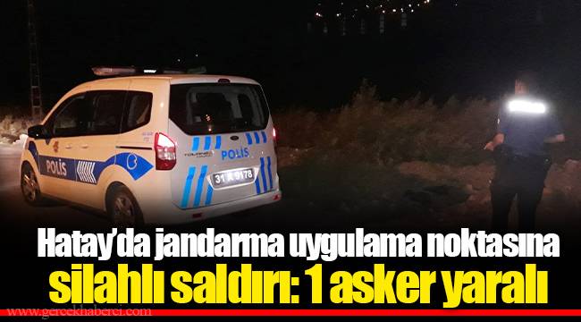 Hatay’da jandarma uygulama noktasına silahlı saldırı: 1 asker yaralı