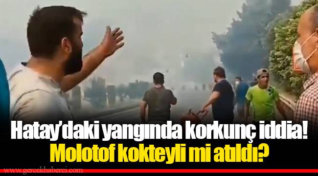 Hatay’daki yangında korkunç iddia! Molotof kokteyli mi atıldı?