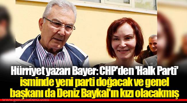 Hürriyet yazarı Bayer: CHP'den 'Halk Parti' isminde yeni parti doğacak ve genel başkanı da Deniz Baykal'ın kızı olacakmış