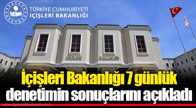 İçişleri Bakanlığı 7 günlük denetimin sonuçlarını açıkladı