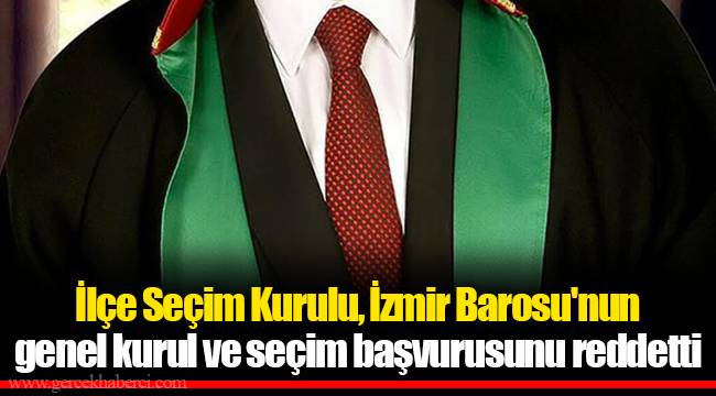 İlçe Seçim Kurulu, İzmir Barosu'nun genel kurul ve seçim başvurusunu reddetti
