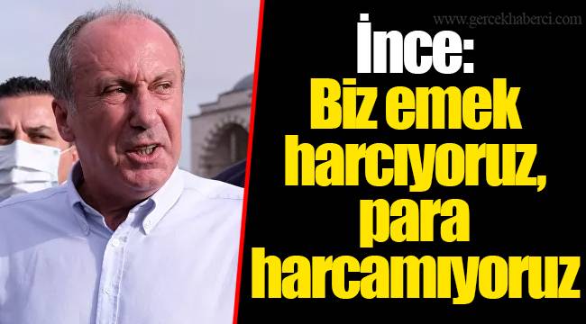 İnce: Biz emek harcıyoruz, para harcamıyoruz