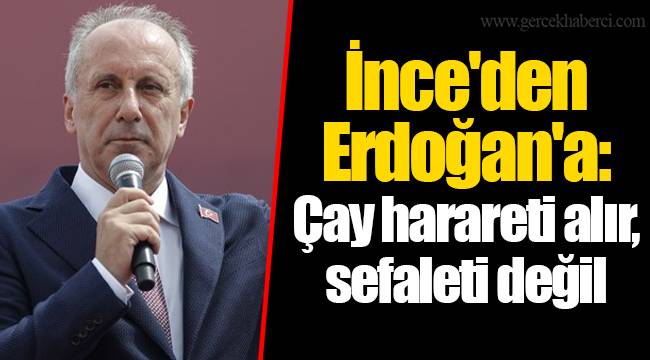 İnce'den Erdoğan'a: Çay harareti alır, sefaleti değil