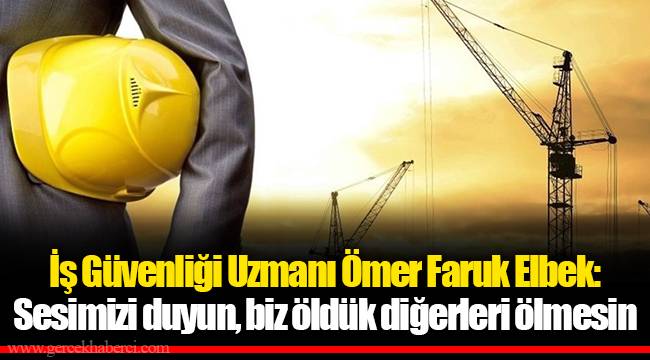 İş Güvenliği Uzmanı Ömer Faruk Elbek: Sesimizi duyun, biz öldük diğerleri ölmesin