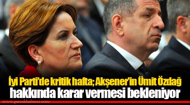 İyi Parti’de kritik hafta; Akşener’in Ümit Özdağ hakkında karar vermesi bekleniyor