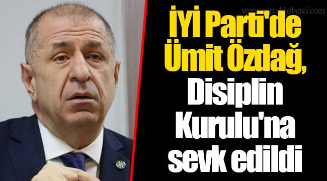 İYİ Parti'de Ümit Özdağ, Disiplin Kurulu'na sevk edildi