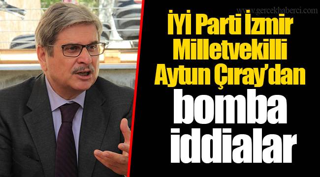 İYİ Parti İzmir Milletvekilli Aytun Çıray’dan bomba iddialar