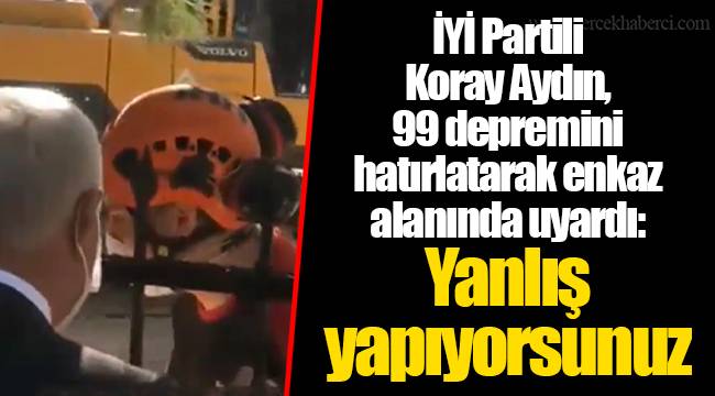 İYİ Partili Koray Aydın, 99 depremini hatırlatarak enkaz alanında uyardı: Yanlış yapıyorsunuz
