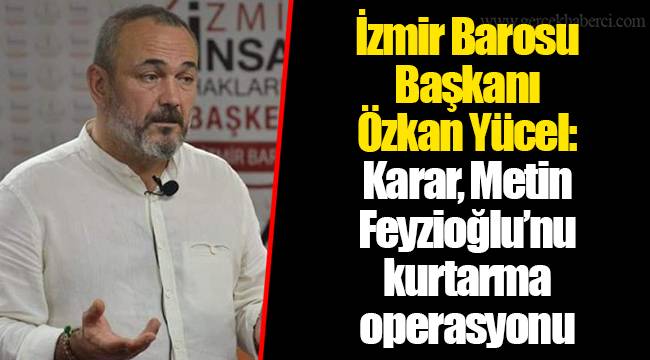 İzmir Barosu Başkanı Özkan Yücel: Karar, Metin Feyzioğlu’nu kurtarma operasyonu