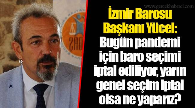 İzmir Barosu Başkanı Yücel: Bugün pandemi için baro seçimi iptal ediliyor, yarın genel seçim iptal olsa ne yaparız?