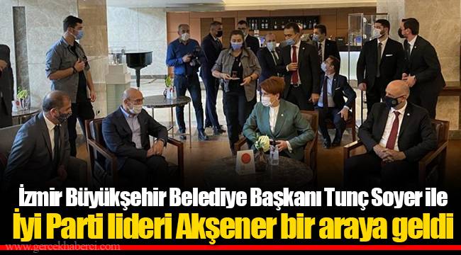 İzmir Büyükşehir Belediye Başkanı Tunç Soyer ile İyi Parti lideri Akşener bir araya geldi