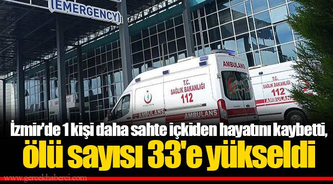 İzmir'de 1 kişi daha sahte içkiden hayatını kaybetti, ölü sayısı 33'e yükseldi