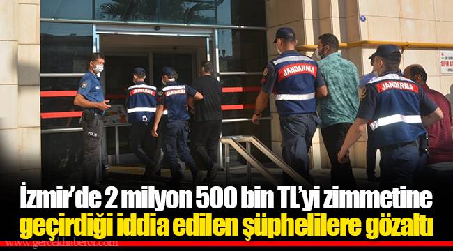 İzmir’de 2 milyon 500 bin TL’yi zimmetine geçirdiği iddia edilen şüphelilere gözaltı