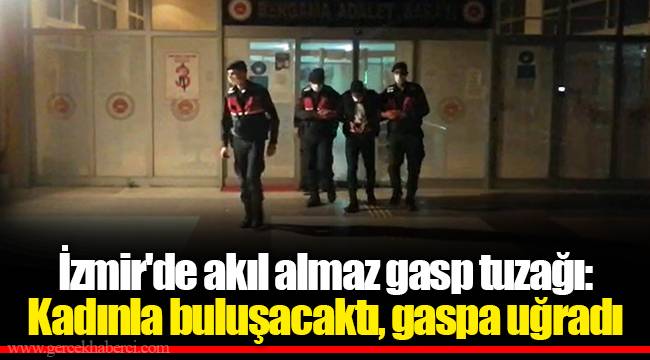 İzmir'de akıl almaz gasp tuzağı: Kadınla buluşacaktı, gaspa uğradı