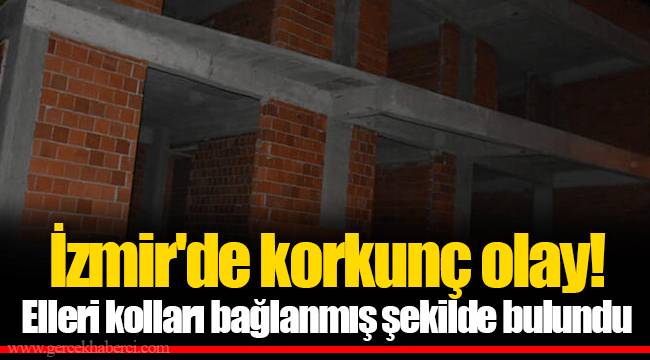 İzmir'de korkunç olay! Elleri kolları bağlanmış şekilde bulundu