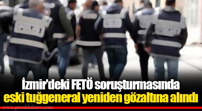 İzmir'deki FETÖ soruşturmasında eski tuğgeneral, yeniden gözaltına alındı