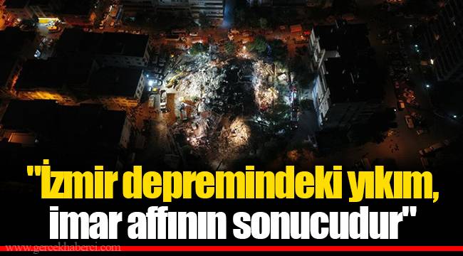 "İzmir depremindeki yıkım, imar affının sonucudur"