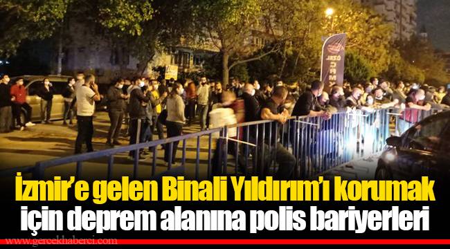 İzmir’e gelen Binali Yıldırım’ı korumak için deprem alanına polis bariyerleri