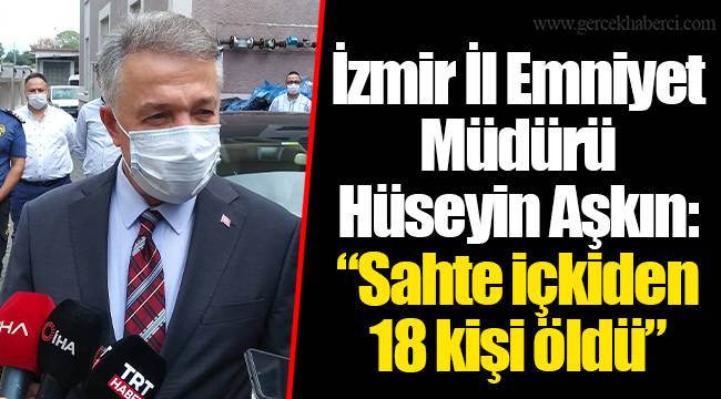 İzmir İl Emniyet Müdürü Hüseyin Aşkın: “Sahte içkiden 18 kişi öldü”